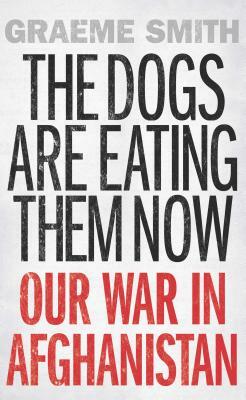 The Dogs Are Eating Them Now: Our War in Afghanistan by Graeme Smith