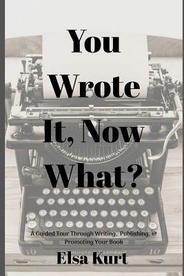 You Wrote It, Now What?: A Guided Tour Through Writing, Publishing, & Promoting Your Book by Elsa Kurt