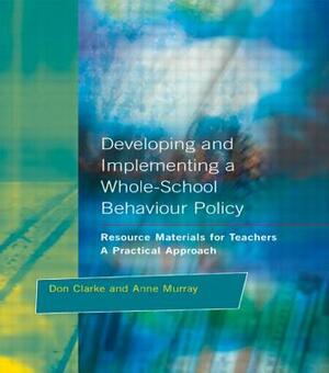 Developing and Implementing a Whole-School Behavior Policy: A Practical Approach by Don Clarke, Anne Murray