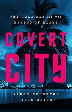 Covert City: The Cold War and the Making of Miami by Eric Driggs, Vince Houghton