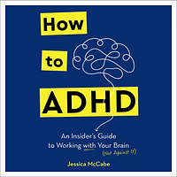 How to ADHD: An Insider's Guide to Working with Your Brain (Not Against It) by Jessica McCabe