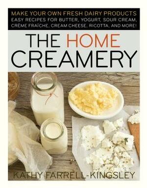 The Home Creamery: Make Your Own Fresh Dairy Products; Easy Recipes for Butter, Yogurt, Sour Cream, Creme Fraiche, Cream Cheese, Ricotta, by Kathy Farrell-Kingsley