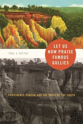 Let Us Now Praise Famous Gullies: Providence Canyon and the Soils of the South by Paul S. Sutter
