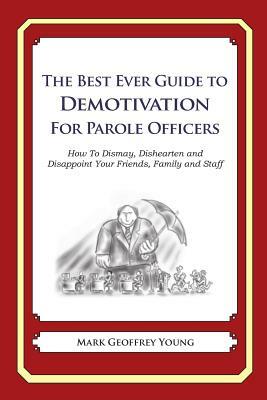 The Best Ever Guide to Demotivation For Parole Officers: How To Dismay, Dishearten and Disappoint Your Friends, Family and Staff by Dick DeBartolo, Mark Geoffrey Young