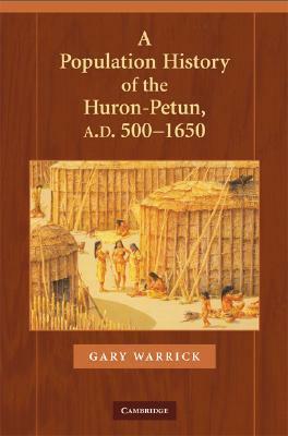 A Population History of the Huron-Petun, A.D. 500-1650 by Gary Warrick