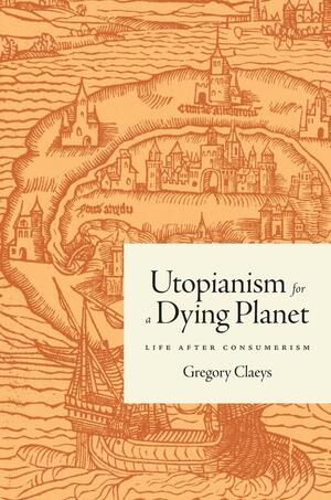 Utopianism for a Dying Planet: Life After Consumerism by Gregory Claeys