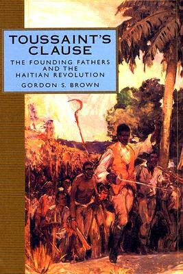 Toussaint's Clause: The Founding Fathers and the Haitian Revolution by Gordon S. Brown