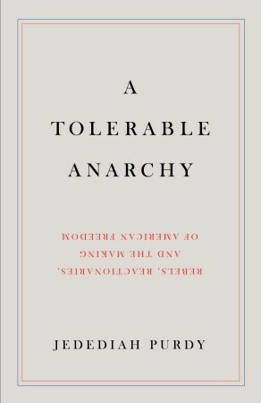 A Tolerable Anarchy: Rebels, Reactionaries, and the Making of American Freedom by Jedediah Purdy