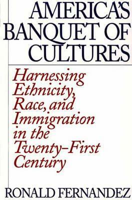 America's Banquet of Cultures: Harnessing Ethnicity, Race, and Immigration in the Twenty-First Century by Ronald Fernandez