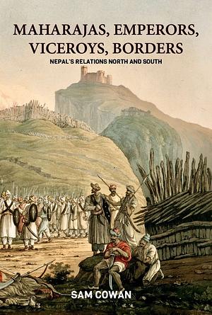 Maharajas, Emperors, Viceroys, Borders: Nepal's Relations North and South by Sam Cowan