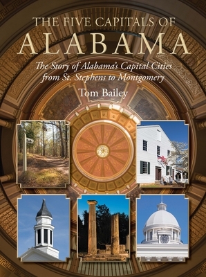 The Five Capitals of Alabama: The Story of Alabama's Capital Cities from St. Stephens to Montgomery by Tom Bailey