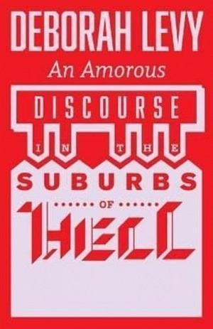 An Amorous Discourse in the Suburbs of Hell by Deborah Levy