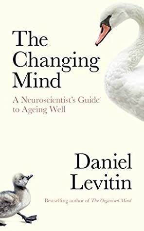 The Changing Mind: A Neuroscientist's Guide to Ageing Well by Daniel J. Levitin