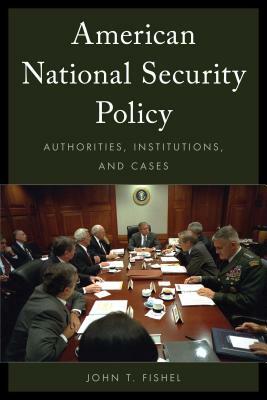 American National Security Policy: Authorities, Institutions, and Cases by John T. Fishel