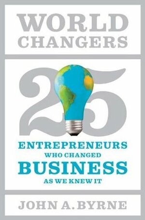 World Changers: 25 Entrepreneurs Who Changed Business as We Knew It by John A. Byrne
