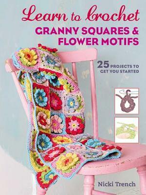 Learn to Crochet Granny Squares and Flower Motifs: 25 Projects to Get You Started by Nicki Trench