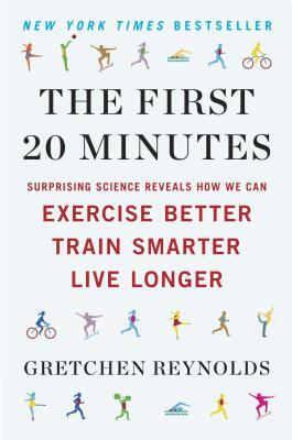 The First 20 Minutes: Surprising Science Reveals How We Can Exercise Better, Train Smarter, Live Longe R by Gretchen Reynolds