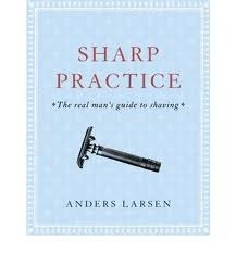 Sharp Practice: The Real Man's Guide To Shaving by Anders Larsen