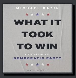 What It Took to Win: A History of the Democratic Party by Michael Kazin