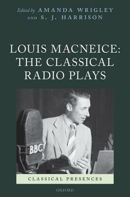 Louis Macneice: The Classical Radio Plays by S. J. Harrison, Amanda Wrigley