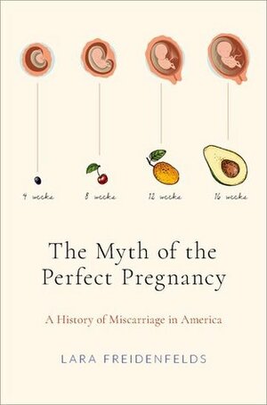 The Myth of the Perfect Pregnancy: A History of Miscarriage in America by Lara Freidenfelds