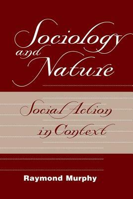 Sociology And Nature: Social Action In Context by Raymond Murphy