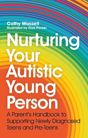 Nurturing Your Autistic Young Person: A Parent's Handbook to Supporting Newly Diagnosed Teens and Pre-Teens by Eliza Fricker, Cathy Wassell, Cathy Wassell