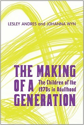 Making of a Generation: The Children of the 1970s in Adulthood by Lesley Andres, Johanna Wyn