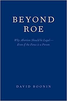 Beyond Roe: Why Abortion Should be Legal--Even if the Fetus is a Person by David Boonin