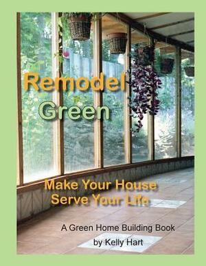 Remodel Green: Make Your House Serve Your Life by Kelly Hart