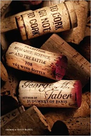 To Cork or Not To Cork: Tradition, Romance, Science, and the Battle for the Wine Bottle by George M. Taber