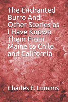 The Enchanted Burro And Other Stories as I Have Known Them From Maine to Chile and California by Charles F. Lummis
