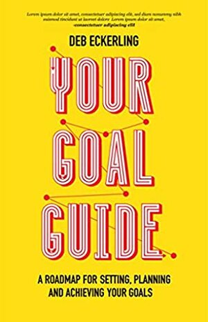 Your Goal Guide: A Roadmap for Setting, Planning and Achieving Your Goals by Debra Eckerling