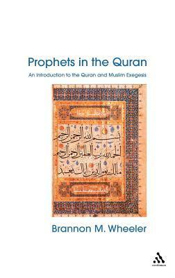 Prophets in the Quran: An Introduction to the Quran and Muslim Exegesis by Brannon M. Wheeler