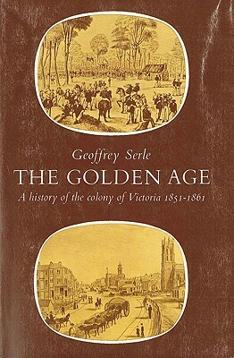 The Golden Age: A History of the Colony of Victoria 1851-1861 by Alan Geoffrey Serle, Geoffrey Serle