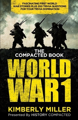 The Compacted Book of World War 1: Fascinating First World War Stories Plus 200 Trivia Questions for Your Trivia Domination by Kimberly Miller, History Compacted
