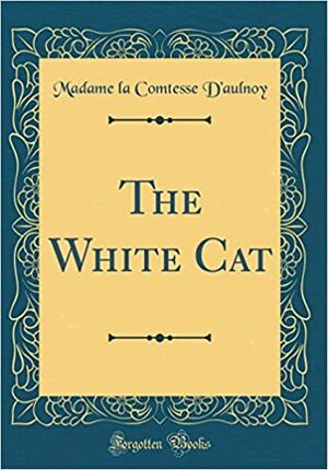 The White Cat (Classic Reprint) by Marie-Catherine d'Aulnoy