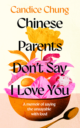 Chinese Parents Don't Say I Love You: A Memoir of Saying the Unsayable with Food by CANDICE CHUNG