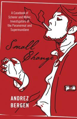 Small Change: A Casebook of Scherer and Miller, Investigators of the Paranormal and Supermundane by Andrez Bergen