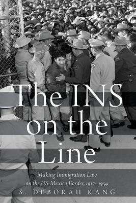 The Ins on the Line: Making Immigration Law on the Us-Mexico Border, 1917-1954 by S. Deborah Kang