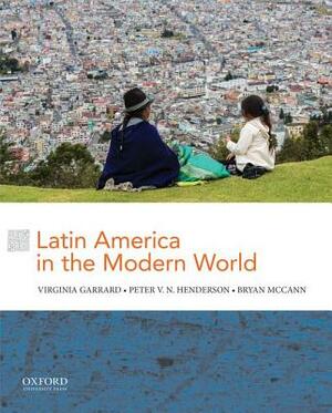 Latin America in the Modern World by Bryan McCann, Virginia Garrard, Peter V. N. Henderson