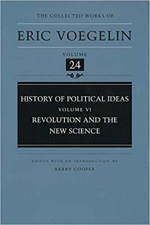 History of Political Ideas, Volume 6: Revolution and the New Science by Barry Cooper, Eric Voegelin