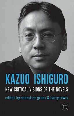 Kazuo Ishiguro: New Critical Visions of the Novels by Sean Matthews, Barry Lewis, Sebastian Groes