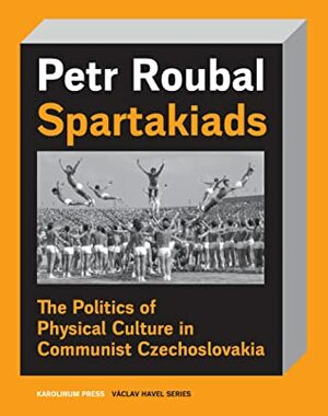 Spartakiads: The Politics of Physical Culture in Communist Czechoslovakia by Petr Roubal, Daniel Morgan