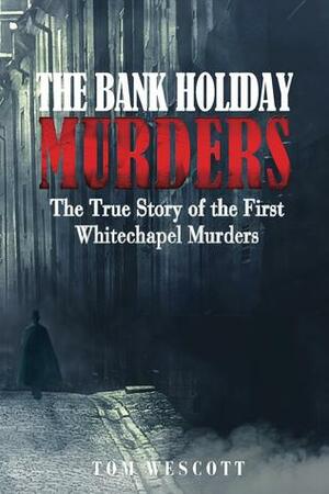 The Bank Holiday Murders: The True Story of the First Whitechapel Murders by Tom Wescott