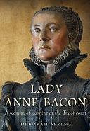 Lady Anne Bacon: A Woman of Learning at the Tudor Court by Deborah Spring