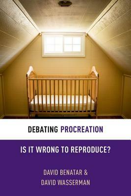 Debating Procreation: Is It Wrong to Reproduce? by David Benatar, David Wasserman