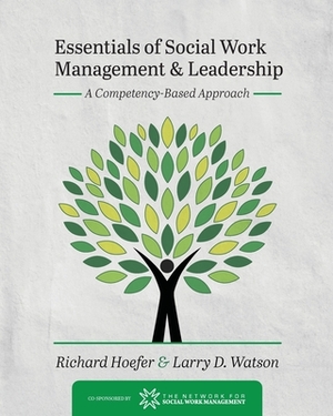 Essentials of Social Work Management and Leadership: A Competency-Based Approach by Larry D. Watson, Richard Hoefer