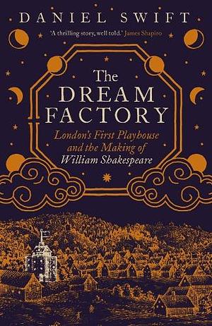 The Dream Factory: London's First Playhouse and the Making of William Shakespeare by Daniel Swift