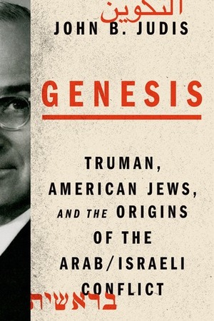 Genesis: Truman, American Jews, and the Origins of the Arab/Israeli Conflict by John B. Judis